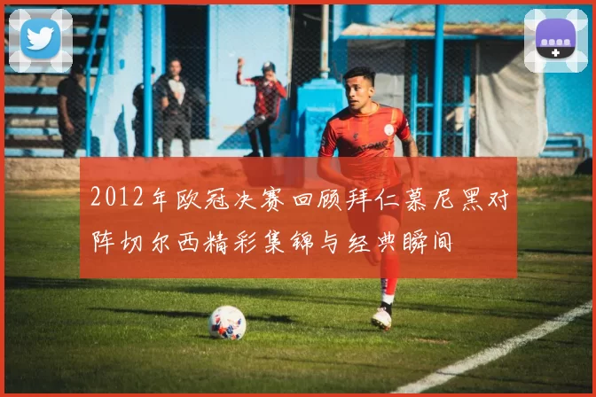 2012年欧冠决赛回顾拜仁慕尼黑对阵切尔西精彩集锦与经典瞬间