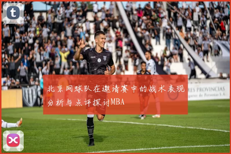 北京网球队在邀请赛中的战术表现分析与点评探讨MBA