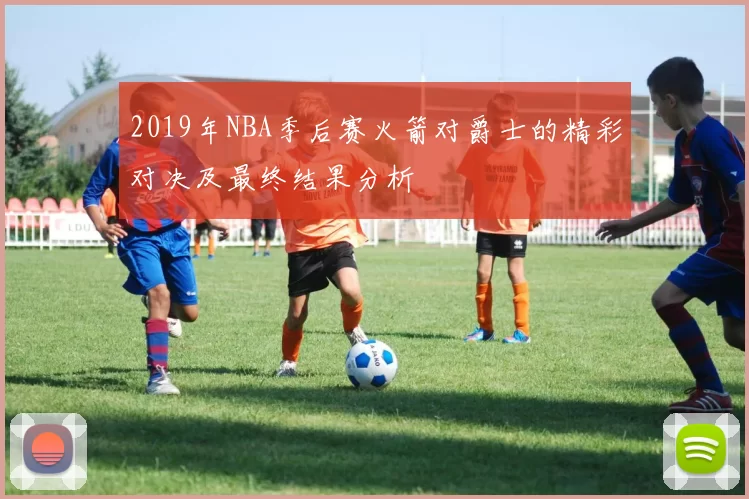 2019年NBA季后赛火箭对爵士的精彩对决及最终结果分析