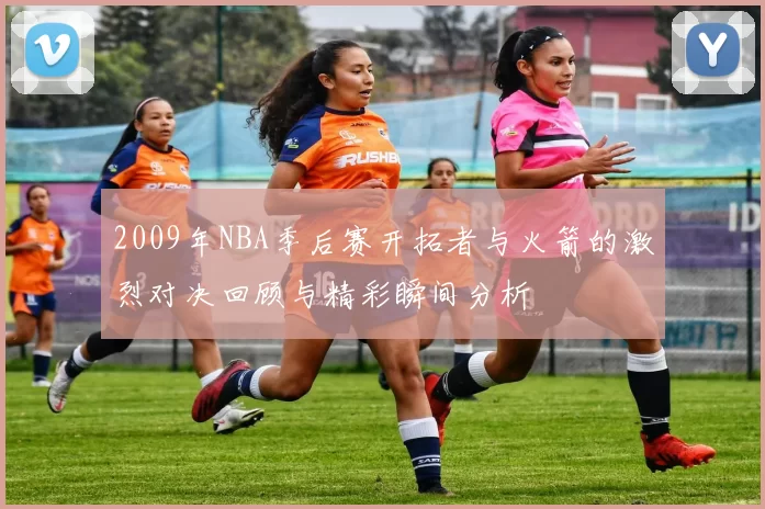 2009年NBA季后赛开拓者与火箭的激烈对决回顾与精彩瞬间分析