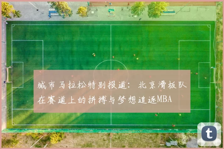 城市马拉松特别报道：北京滑板队在赛道上的拼搏与梦想追逐MBA