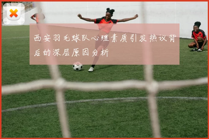 西安羽毛球队心理素质引发热议背后的深层原因分析