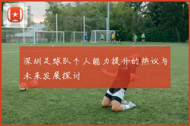 深圳足球队个人能力提升的热议与未来发展探讨