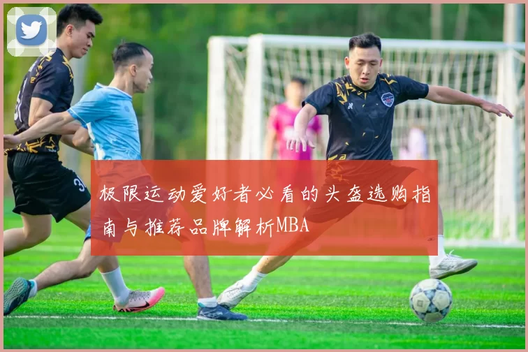 极限运动爱好者必看的头盔选购指南与推荐品牌解析MBA