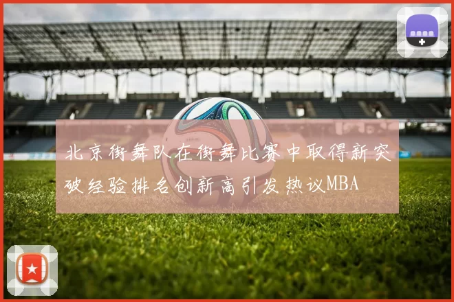 北京街舞队在街舞比赛中取得新突破经验排名创新高引发热议MBA