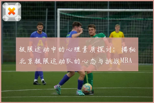 极限运动中的心理素质探讨：揭秘北京极限运动队的心态与挑战MBA