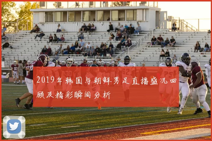 2019年韩国与朝鲜男足直播盛况回顾及精彩瞬间分析