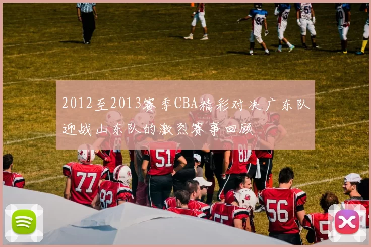 2012至2013赛季CBA精彩对决广东队迎战山东队的激烈赛事回顾