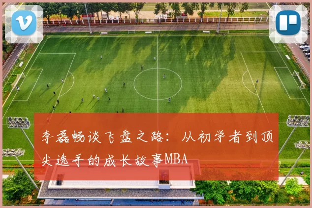 李磊畅谈飞盘之路：从初学者到顶尖选手的成长故事MBA