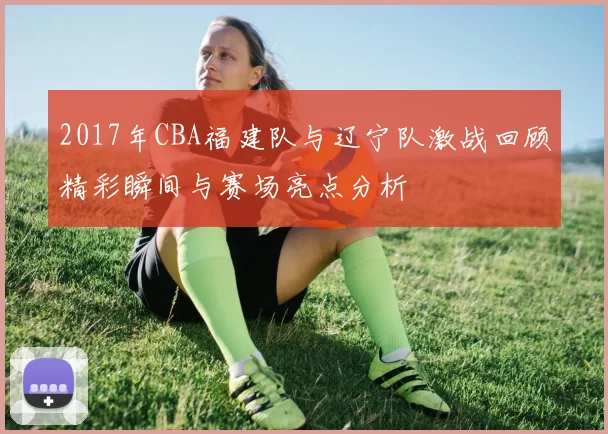 2017年CBA福建队与辽宁队激战回顾精彩瞬间与赛场亮点分析