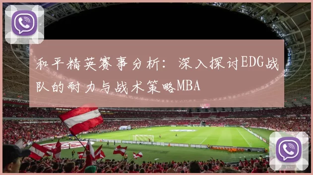 和平精英赛事分析：深入探讨EDG战队的耐力与战术策略MBA