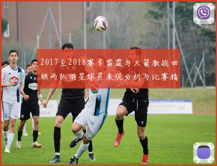 2017至2018赛季雷霆与火箭激战回顾两队明星球员表现分析与比赛精彩瞬间