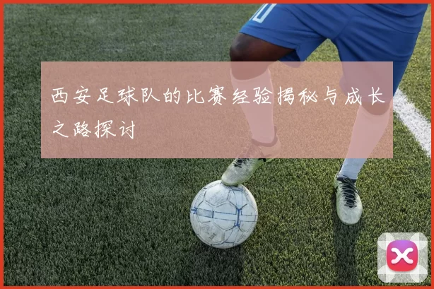 西安足球队的比赛经验揭秘与成长之路探讨