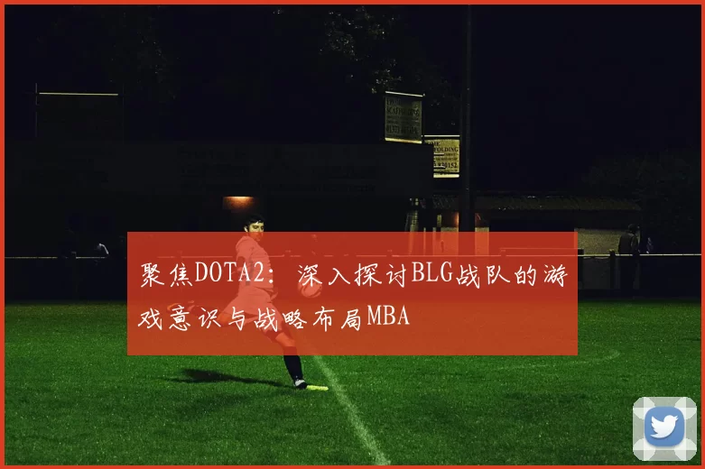 聚焦DOTA2：深入探讨BLG战队的游戏意识与战略布局MBA