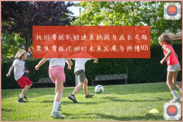 杭州滑板队的速度挑战与成长之路聚焦滑板运动的未来发展与热情MBA