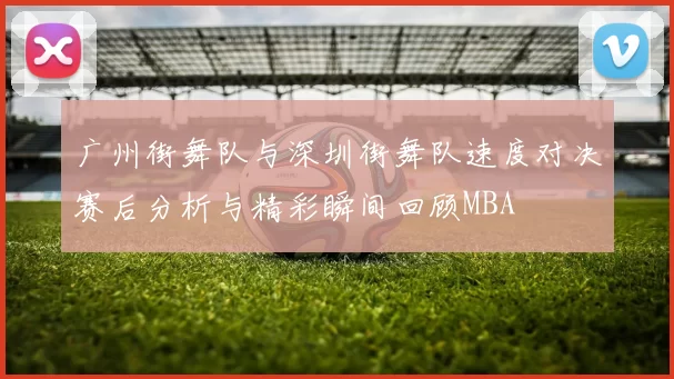 广州街舞队与深圳街舞队速度对决赛后分析与精彩瞬间回顾MBA