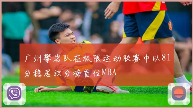广州攀岩队在极限运动联赛中以81分稳居积分榜首位MBA
