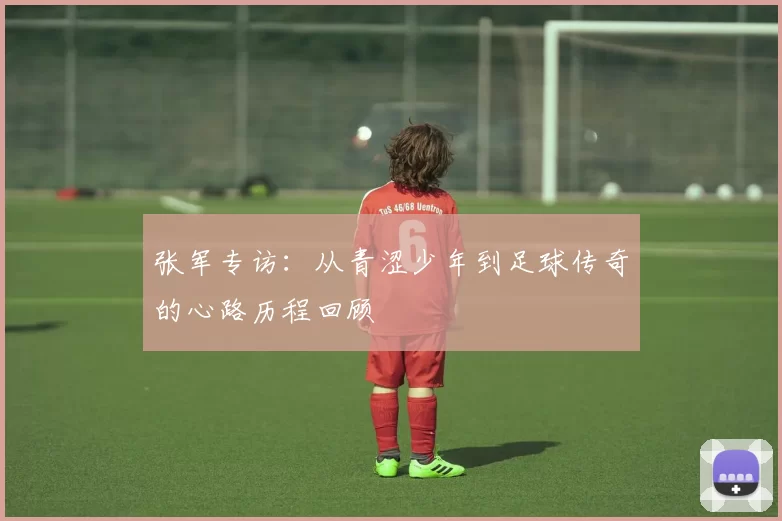 张军专访：从青涩少年到足球传奇的心路历程回顾