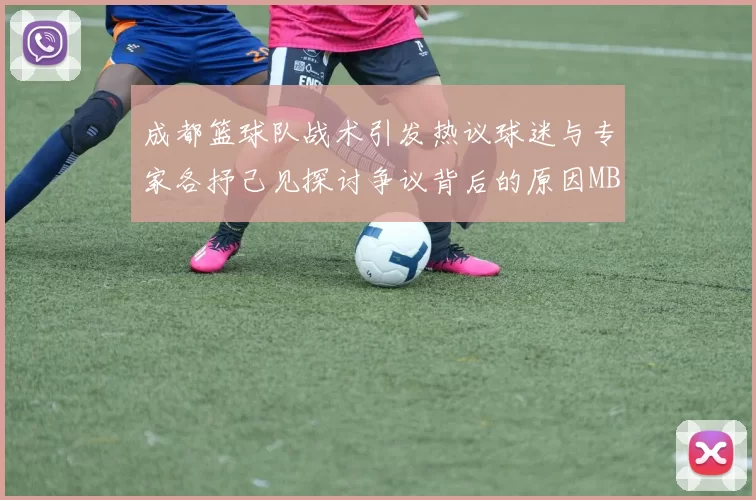成都篮球队战术引发热议球迷与专家各抒己见探讨争议背后的原因MBA