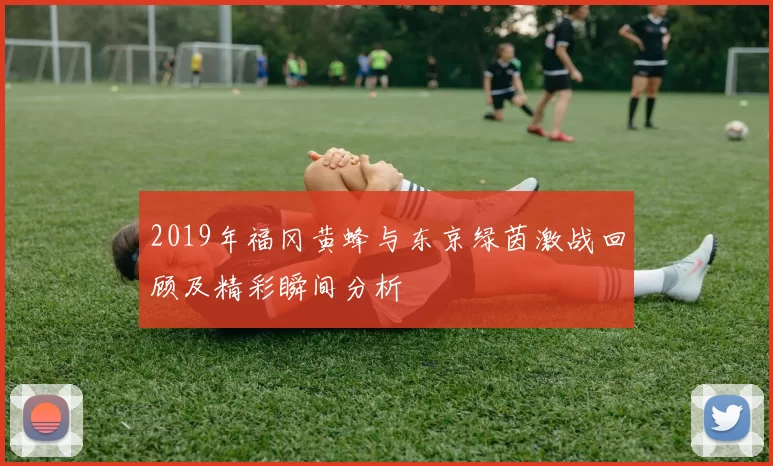 2019年福冈黄蜂与东京绿茵激战回顾及精彩瞬间分析