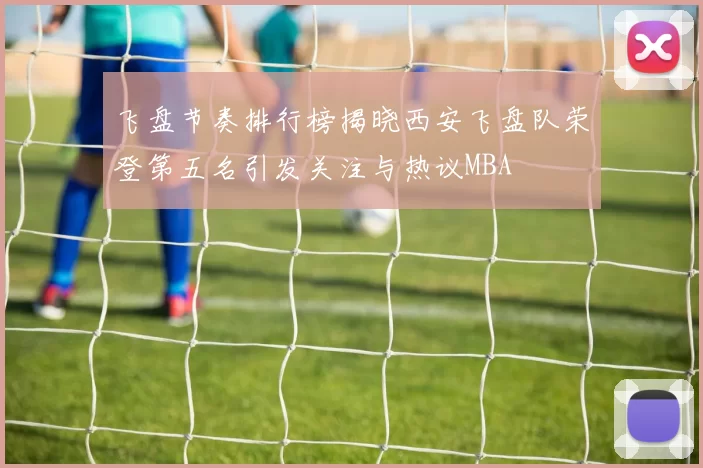 飞盘节奏排行榜揭晓西安飞盘队荣登第五名引发关注与热议MBA