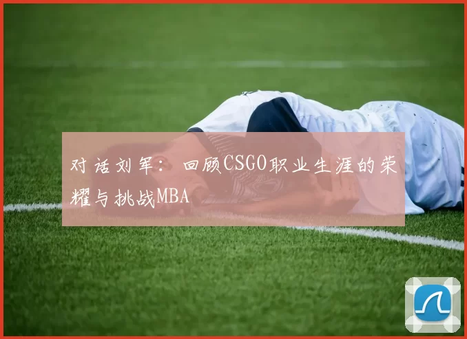 对话刘军：回顾CSGO职业生涯的荣耀与挑战MBA