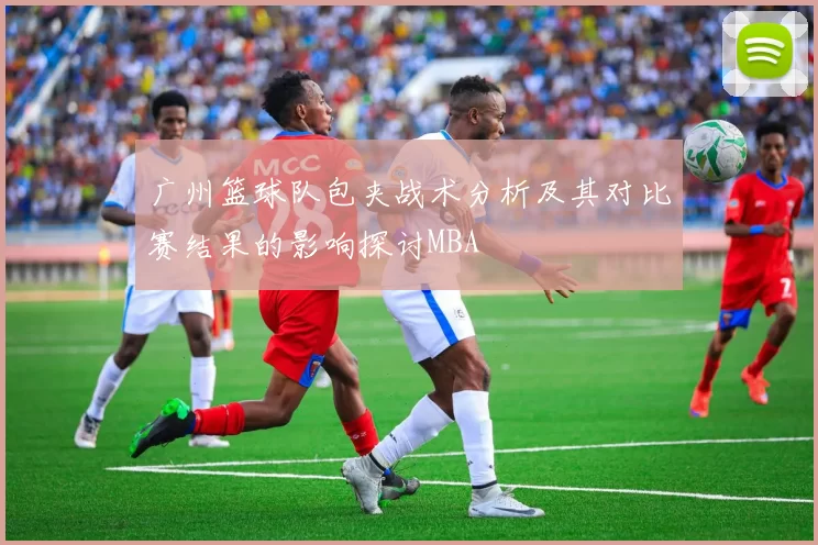 广州篮球队包夹战术分析及其对比赛结果的影响探讨MBA