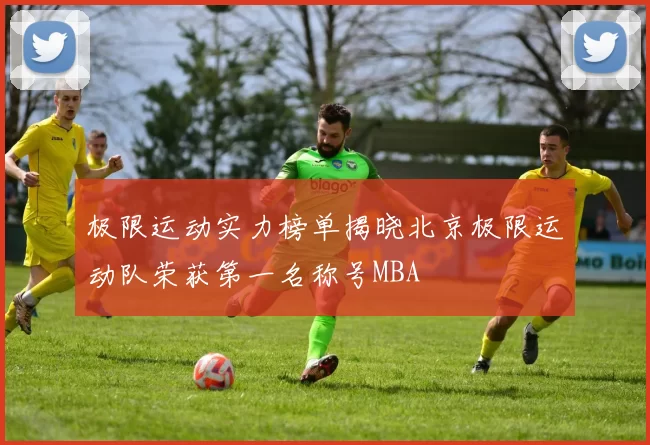 极限运动实力榜单揭晓北京极限运动队荣获第一名称号MBA